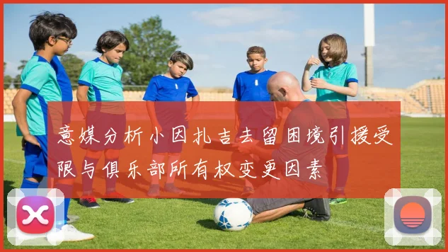 意媒分析小因扎吉去留困境引援受限与俱乐部所有权变更因素