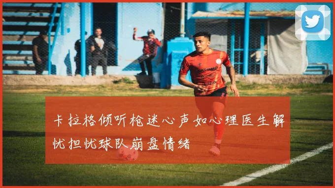 卡拉格倾听枪迷心声如心理医生解忧担忧球队崩盘情绪