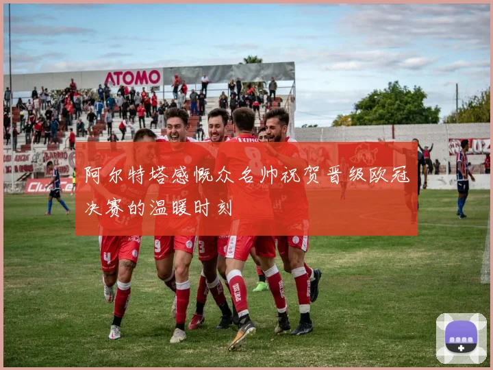 阿尔特塔感慨众名帅祝贺晋级欧冠决赛的温暖时刻