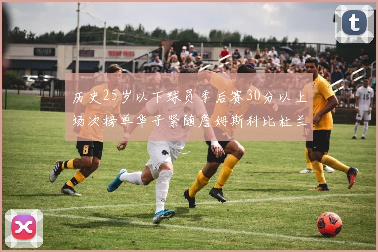 历史25岁以下球员季后赛30分以上场次榜单华子紧随詹姆斯科比杜兰特之后
