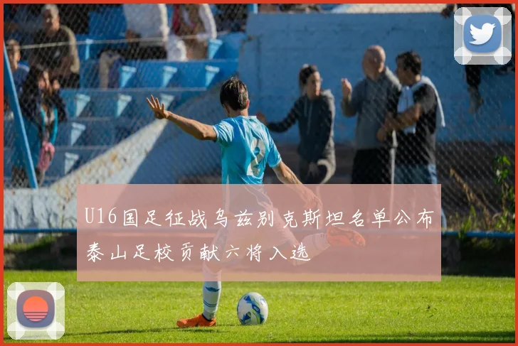 U16国足征战乌兹别克斯坦名单公布泰山足校贡献六将入选