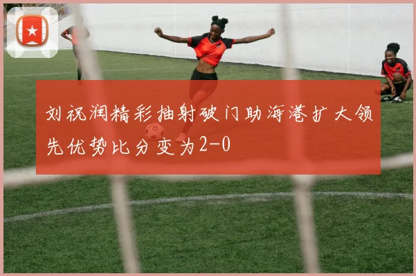 刘祝润精彩抽射破门助海港扩大领先优势比分变为2-0
