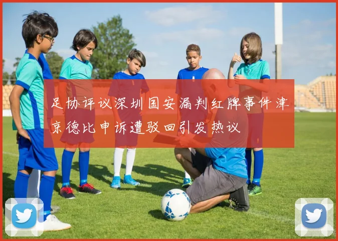 足协评议深圳国安漏判红牌事件津京德比申诉遭驳回引发热议