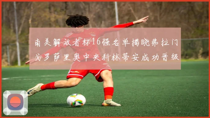 南美解放者杯16强名单揭晓弗拉门戈罗萨里奥中央科林蒂安成功晋级