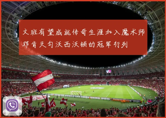 文班有望成就传奇生涯加入魔术师邓肯天勾沃西沃顿的冠军行列