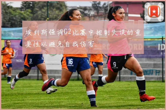 埃利斯强调G2比赛中控制失误的重要性以避免自我伤害