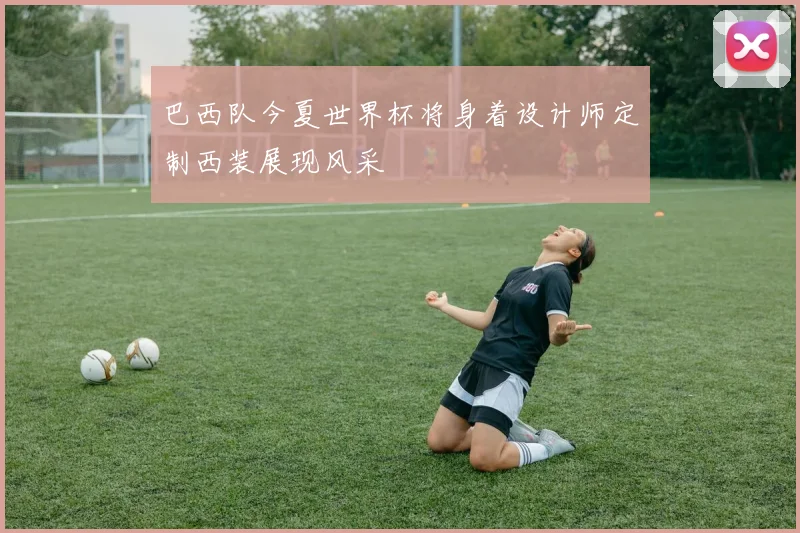 巴西队今夏世界杯将身着设计师定制西装展现风采