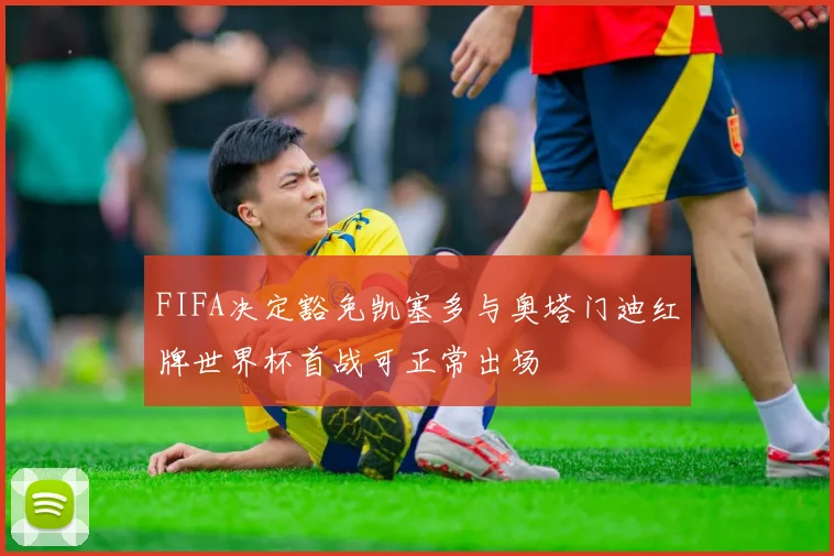 FIFA决定豁免凯塞多与奥塔门迪红牌世界杯首战可正常出场