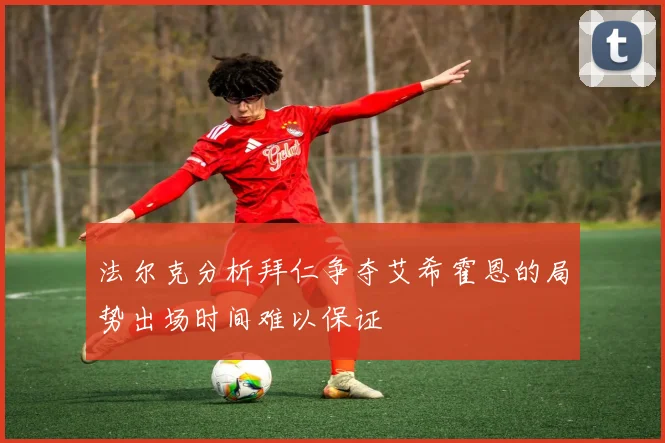 法尔克分析拜仁争夺艾希霍恩的局势出场时间难以保证
