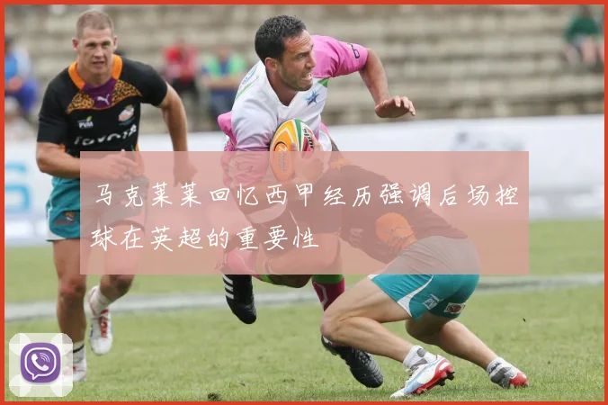 马克莱莱回忆西甲经历强调后场控球在英超的重要性