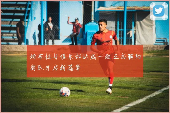 姆布拉与俱乐部达成一致正式解约离队开启新篇章