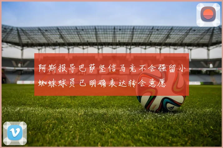 阿斯报导巴萨坚信马竞不会强留小蜘蛛球员已明确表达转会意愿